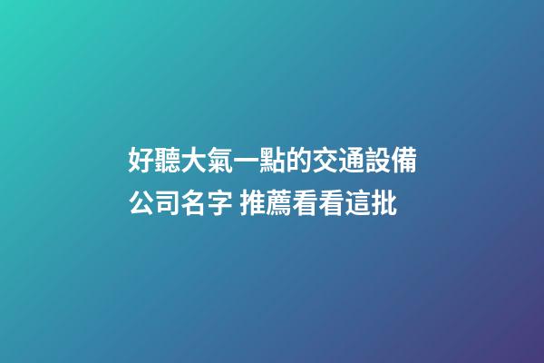 好聽大氣一點的交通設備公司名字 推薦看看這批-第1張-公司起名-玄機派